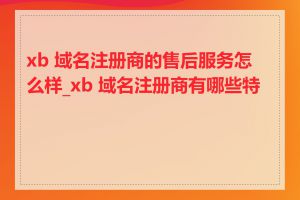 xb 域名注册商的售后服务怎么样_xb 域名注册商有哪些特点