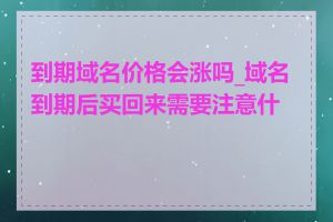 到期域名价格会涨吗_域名到期后买回来需要注意什么