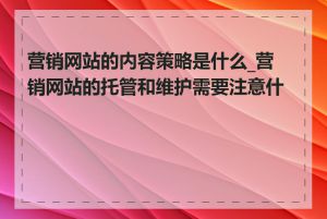 营销网站的内容策略是什么_营销网站的托管和维护需要注意什么