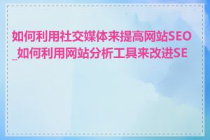 如何利用社交媒体来提高网站SEO_如何利用网站分析工具来改进SEO