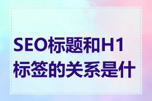 SEO标题和H1标签的关系是什么