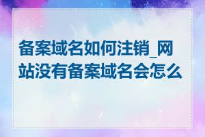 备案域名如何注销_网站没有备案域名会怎么样