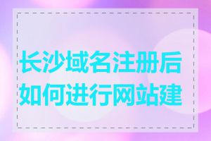 长沙域名注册后如何进行网站建设