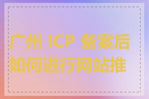 广州 ICP 备案后如何进行网站推广