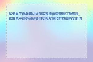 B2B电子商务网站如何实现库存管理和订单跟踪_B2B电子商务网站如何实现买家和供应商的实时沟通