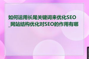 如何运用长尾关键词来优化SEO_网站结构优化对SEO的作用有哪些