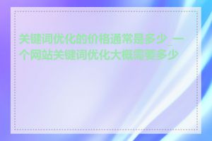 关键词优化的价格通常是多少_一个网站关键词优化大概需要多少钱