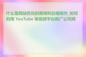 什么是网站优化的黑帽和白帽操作_如何利用 YouTube 等视频平台推广公司网站