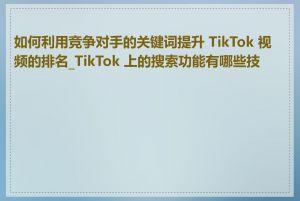 如何利用竞争对手的关键词提升 TikTok 视频的排名_TikTok 上的搜索功能有哪些技巧