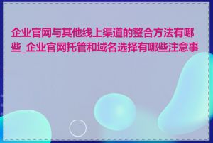 企业官网与其他线上渠道的整合方法有哪些_企业官网托管和域名选择有哪些注意事项