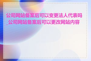 公司网站备案后可以变更法人代表吗_公司网站备案后可以更改网站内容吗