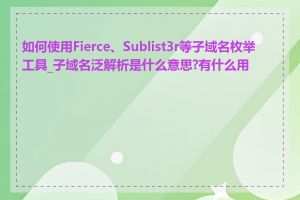 如何使用Fierce、Sublist3r等子域名枚举工具_子域名泛解析是什么意思?有什么用处