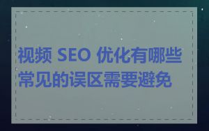 视频 SEO 优化有哪些常见的误区需要避免