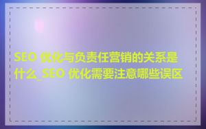 SEO 优化与负责任营销的关系是什么_SEO 优化需要注意哪些误区