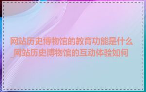 网站历史博物馆的教育功能是什么_网站历史博物馆的互动体验如何