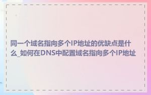 同一个域名指向多个IP地址的优缺点是什么_如何在DNS中配置域名指向多个IP地址