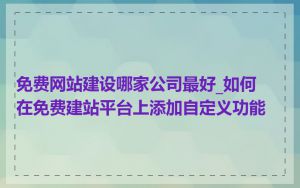 免费网站建设哪家公司最好_如何在免费建站平台上添加自定义功能