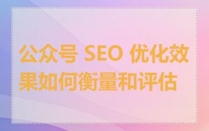 公众号 SEO 优化效果如何衡量和评估