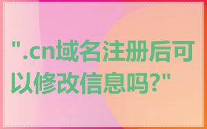 ".cn域名注册后可以修改信息吗?"