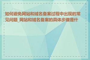 如何避免网站和域名备案过程中出现的常见问题_网站和域名备案的具体步骤是什么