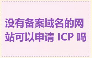 没有备案域名的网站可以申请 ICP 吗