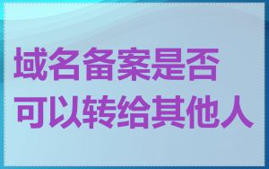 域名备案是否可以转给其他人