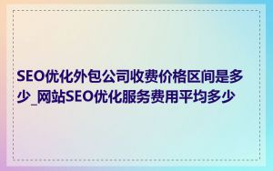 SEO优化外包公司收费价格区间是多少_网站SEO优化服务费用平均多少