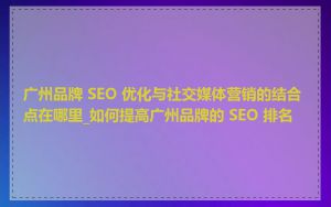 广州品牌 SEO 优化与社交媒体营销的结合点在哪里_如何提高广州品牌的 SEO 排名