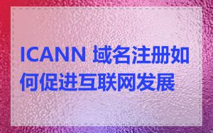 ICANN 域名注册如何促进互联网发展