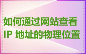 如何通过网站查看 IP 地址的物理位置