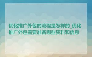 优化推广外包的流程是怎样的_优化推广外包需要准备哪些资料和信息