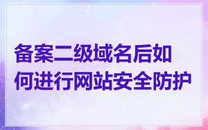 备案二级域名后如何进行网站安全防护