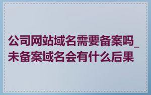 公司网站域名需要备案吗_未备案域名会有什么后果