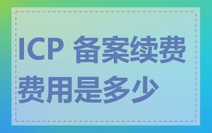 ICP 备案续费费用是多少