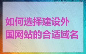 如何选择建设外国网站的合适域名