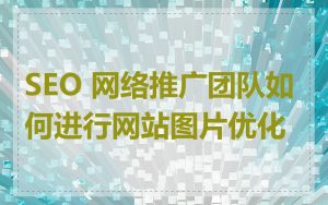 SEO 网络推广团队如何进行网站图片优化