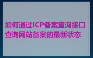 如何通过ICP备案查询接口查询网站备案的最新状态