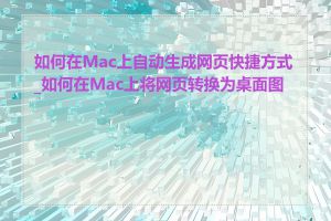 如何在Mac上自动生成网页快捷方式_如何在Mac上将网页转换为桌面图标