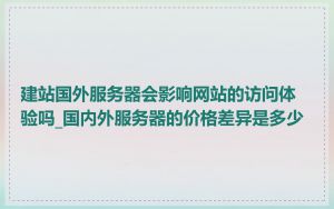 建站国外服务器会影响网站的访问体验吗_国内外服务器的价格差异是多少