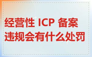 经营性 ICP 备案违规会有什么处罚