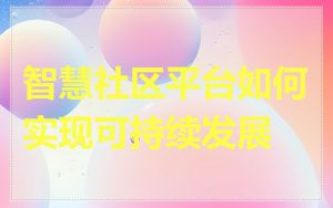 智慧社区平台如何实现可持续发展