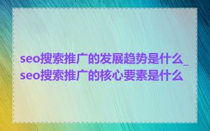 seo搜索推广的发展趋势是什么_seo搜索推广的核心要素是什么