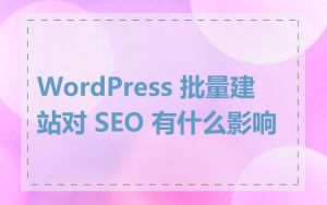 WordPress 批量建站对 SEO 有什么影响