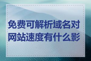 免费可解析域名对网站速度有什么影响