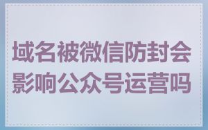 域名被微信防封会影响公众号运营吗