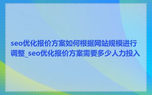 seo优化报价方案如何根据网站规模进行调整_seo优化报价方案需要多少人力投入