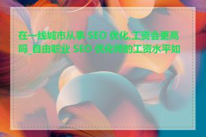 在一线城市从事 SEO 优化,工资会更高吗_自由职业 SEO 优化师的工资水平如何