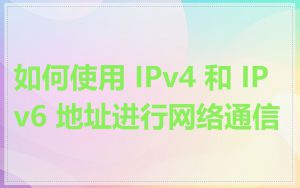 如何使用 IPv4 和 IPv6 地址进行网络通信