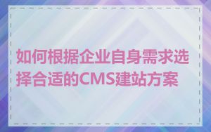 如何根据企业自身需求选择合适的CMS建站方案