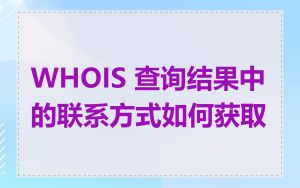 WHOIS 查询结果中的联系方式如何获取